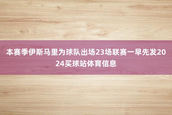 本赛季伊斯马里为球队出场23场联赛一早先发2024买球站体育信息