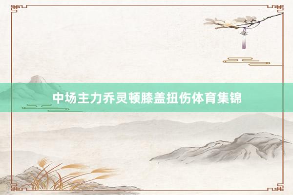 中场主力乔灵顿膝盖扭伤体育集锦