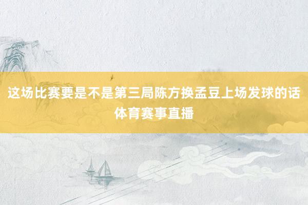这场比赛要是不是第三局陈方换孟豆上场发球的话体育赛事直播