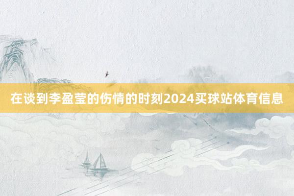 在谈到李盈莹的伤情的时刻2024买球站体育信息