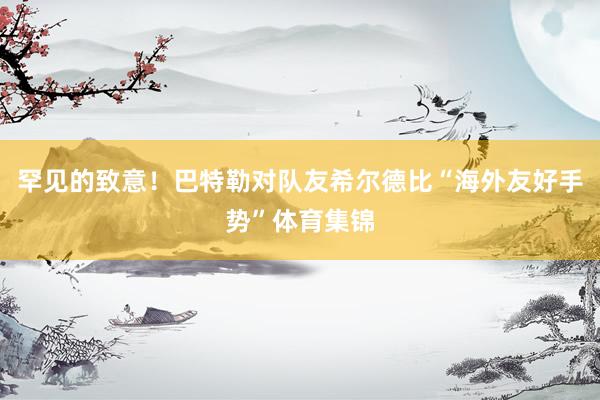 罕见的致意！巴特勒对队友希尔德比“海外友好手势”体育集锦