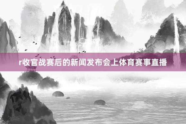 r收官战赛后的新闻发布会上体育赛事直播