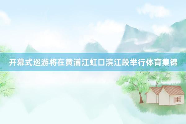 开幕式巡游将在黄浦江虹口滨江段举行体育集锦