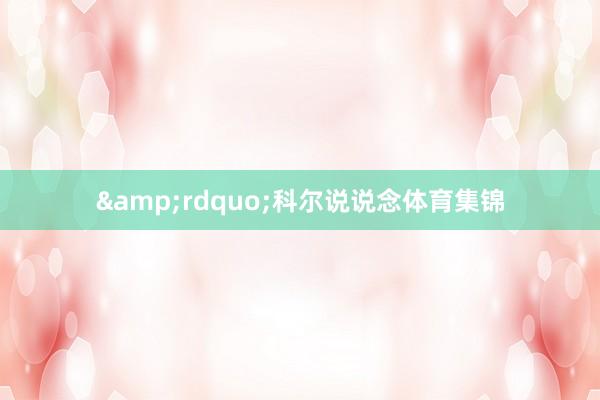 &rdquo;科尔说说念体育集锦