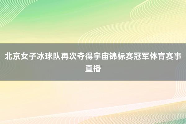 北京女子冰球队再次夺得宇宙锦标赛冠军体育赛事直播
