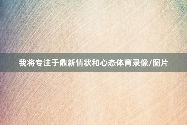 我将专注于鼎新情状和心态体育录像/图片