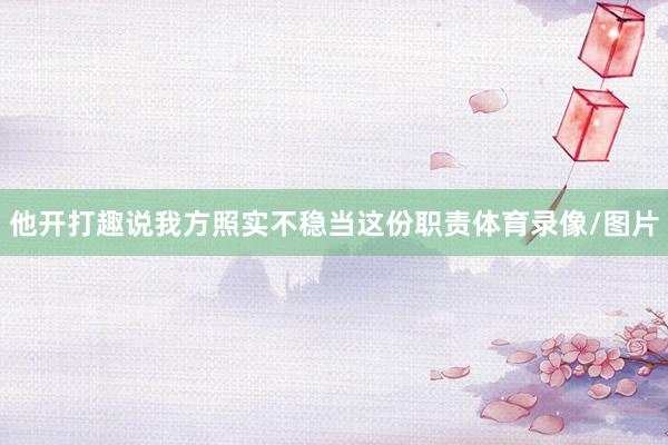 他开打趣说我方照实不稳当这份职责体育录像/图片