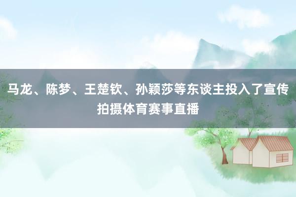马龙、陈梦、王楚钦、孙颖莎等东谈主投入了宣传拍摄体育赛事直播