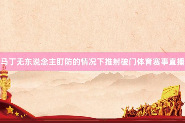 马丁无东说念主盯防的情况下推射破门体育赛事直播