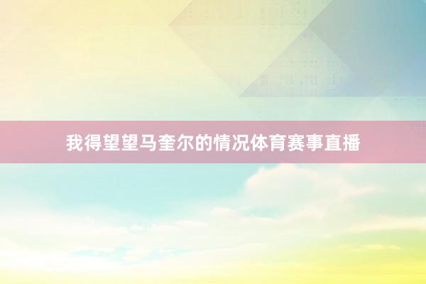 我得望望马奎尔的情况体育赛事直播