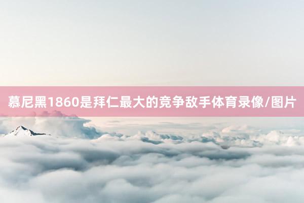 慕尼黑1860是拜仁最大的竞争敌手体育录像/图片