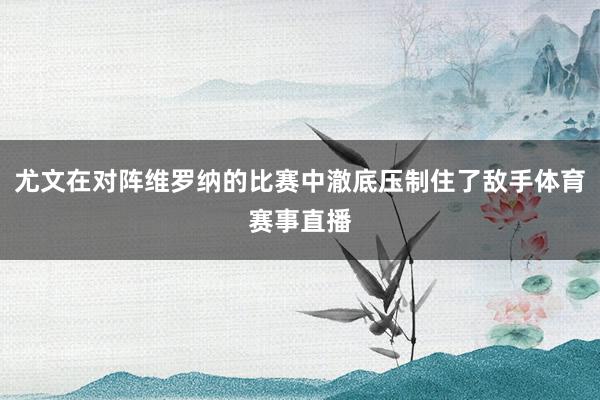 尤文在对阵维罗纳的比赛中澈底压制住了敌手体育赛事直播