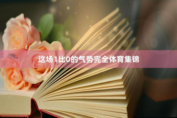 这场1比0的气势完全体育集锦