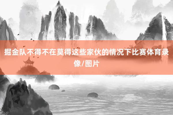 掘金队不得不在莫得这些家伙的情况下比赛体育录像/图片