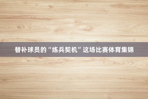 替补球员的“练兵契机”这场比赛体育集锦