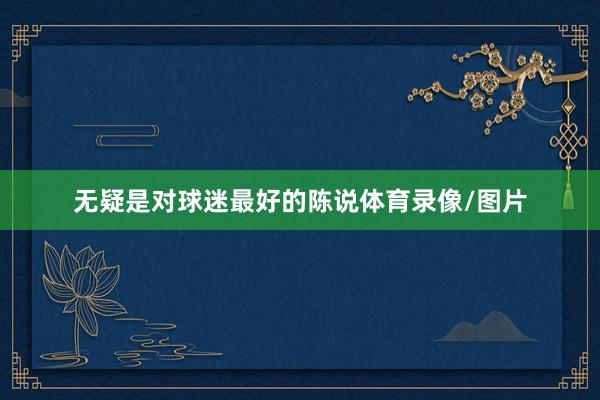 无疑是对球迷最好的陈说体育录像/图片