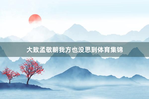 大致孟敬朝我方也没思到体育集锦