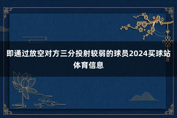即通过放空对方三分投射较弱的球员2024买球站体育信息