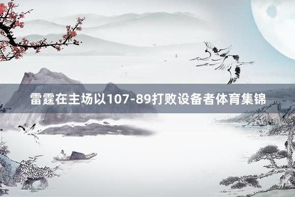 雷霆在主场以107-89打败设备者体育集锦