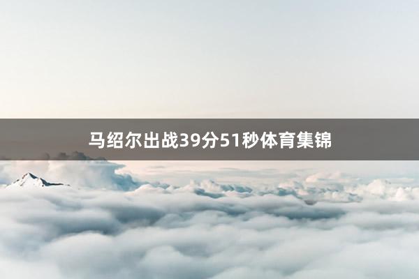 马绍尔出战39分51秒体育集锦