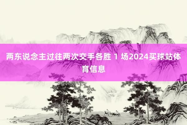 两东说念主过往两次交手各胜 1 场2024买球站体育信息