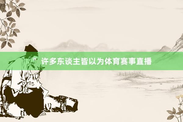 ＂ 许多东谈主皆以为体育赛事直播
