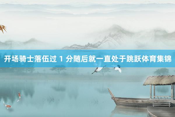 开场骑士落伍过 1 分随后就一直处于跳跃体育集锦