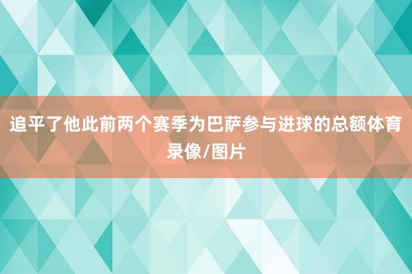 追平了他此前两个赛季为巴萨参与进球的总额体育录像/图片