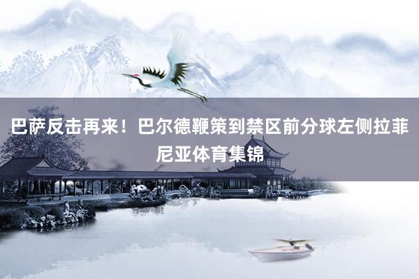 巴萨反击再来！巴尔德鞭策到禁区前分球左侧拉菲尼亚体育集锦
