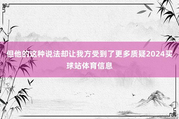 但他的这种说法却让我方受到了更多质疑2024买球站体育信息