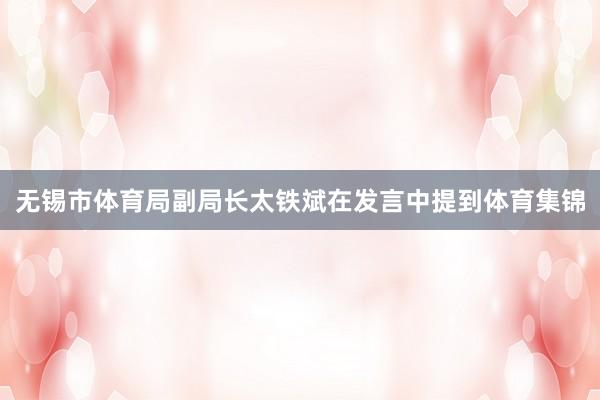 无锡市体育局副局长太铁斌在发言中提到体育集锦