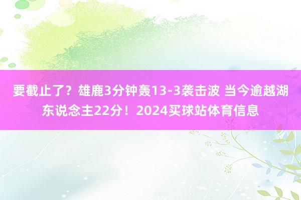 要截止了？雄鹿3分钟轰13-3袭击波 当今逾越湖东说念主22分！2024买球站体育信息