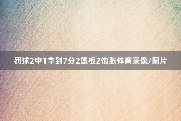 罚球2中1拿到7分2篮板2饱胀体育录像/图片