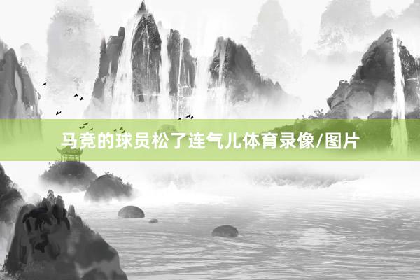 马竞的球员松了连气儿体育录像/图片