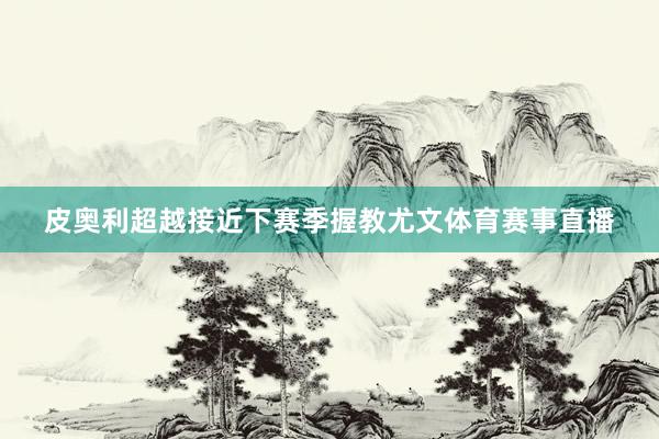皮奥利超越接近下赛季握教尤文体育赛事直播