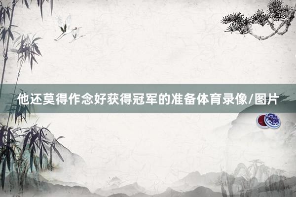他还莫得作念好获得冠军的准备体育录像/图片