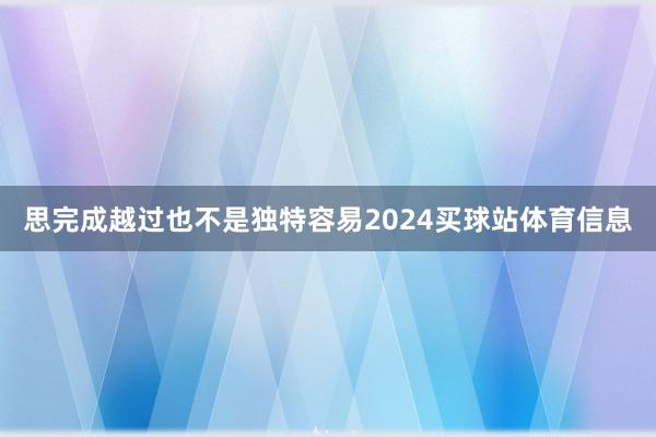 思完成越过也不是独特容易2024买球站体育信息