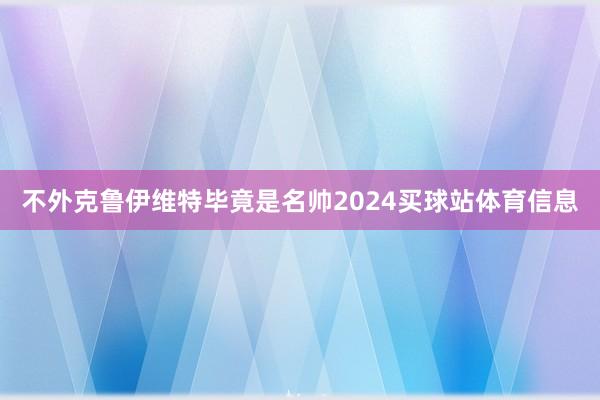 不外克鲁伊维特毕竟是名帅2024买球站体育信息