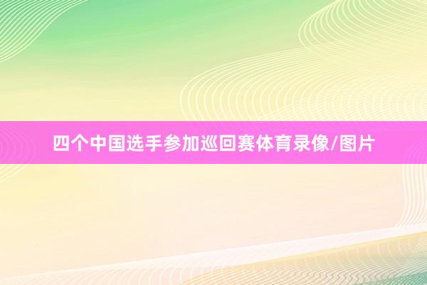 四个中国选手参加巡回赛体育录像/图片