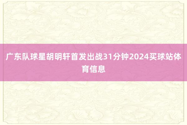广东队球星胡明轩首发出战31分钟2024买球站体育信息
