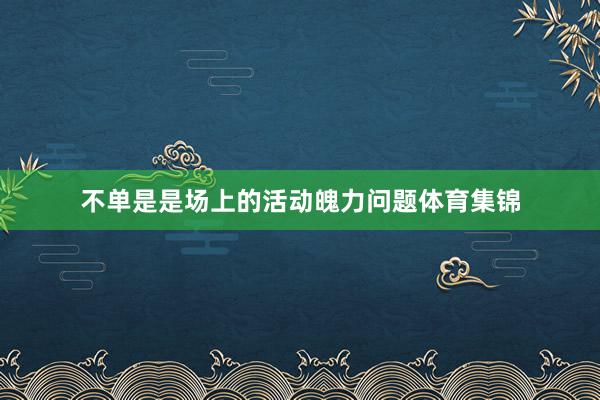 不单是是场上的活动魄力问题体育集锦