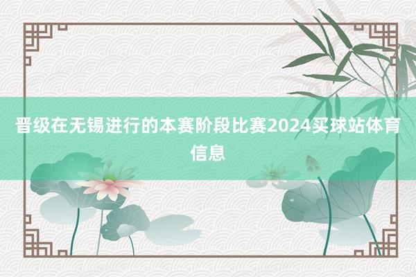 晋级在无锡进行的本赛阶段比赛2024买球站体育信息