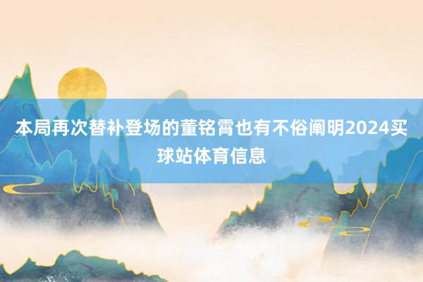 本局再次替补登场的董铭霄也有不俗阐明2024买球站体育信息