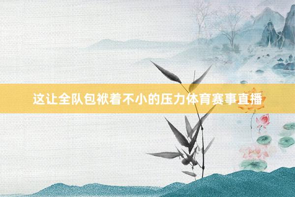 这让全队包袱着不小的压力体育赛事直播