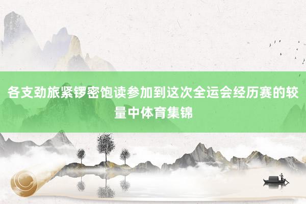 各支劲旅紧锣密饱读参加到这次全运会经历赛的较量中体育集锦