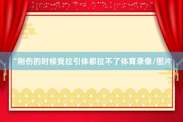 “刚伤的时候我拉引体都拉不了体育录像/图片