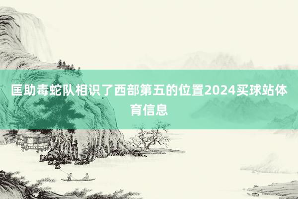 匡助毒蛇队相识了西部第五的位置2024买球站体育信息