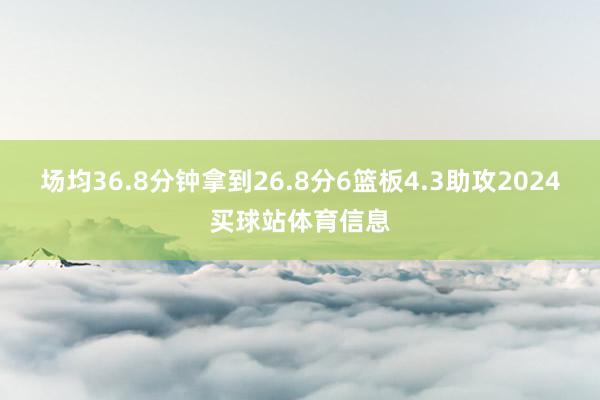 场均36.8分钟拿到26.8分6篮板4.3助攻2024买球站体育信息