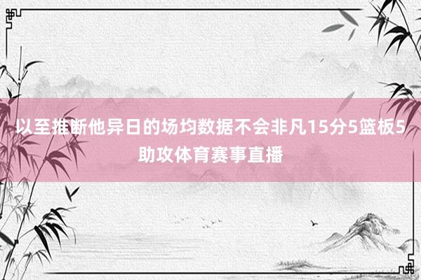 以至推断他异日的场均数据不会非凡15分5篮板5助攻体育赛事直播