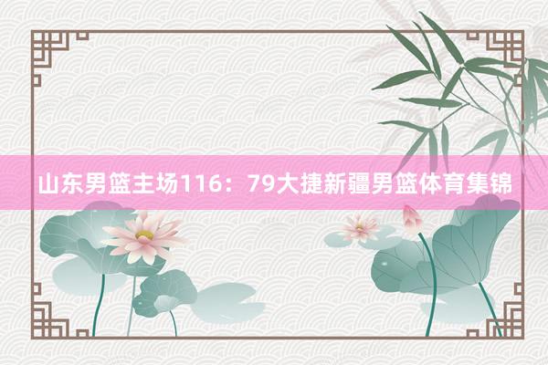 山东男篮主场116：79大捷新疆男篮体育集锦